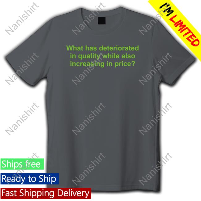 Official What Has Deteriorated In Quality While Also Increasing In Price Shirts