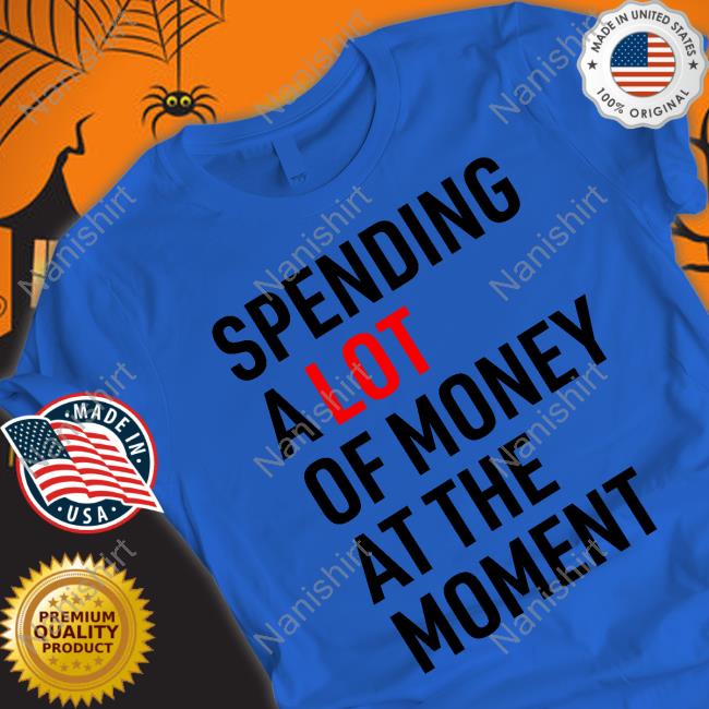 Spending A Lot Of Money At The Moment T-Shirt