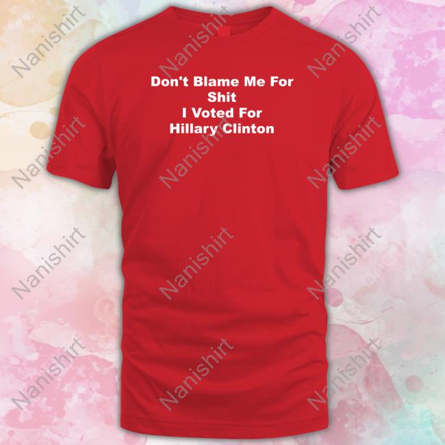 Don't Blame Me For Shit I Voted For Hillary Clinton Tee Shirt