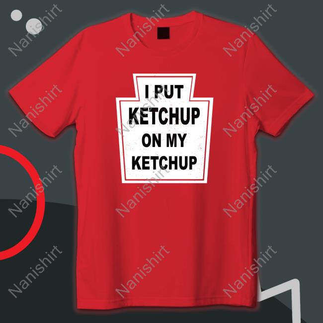 Official I Put Ketchup On My Ketchup Tee I Put Ketchup On My Ketchup Hoodie