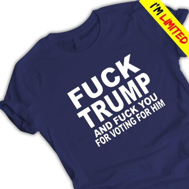 FUCK TRUMP AND FUCK YOU FOR VOTING FOR HIM New Tee