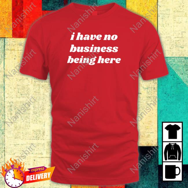 I Have No Business Being Here Tee Shirt