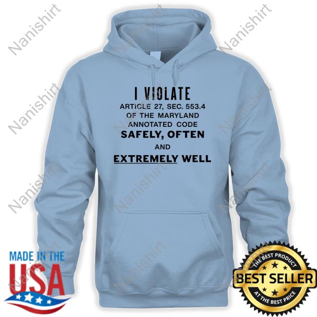 Shirts That Go Hard I Violate Article 27 Sec 553.4 Of The Maryland Annotated Code Safely Often And Extremely Well Long Sleeve T Shirt
