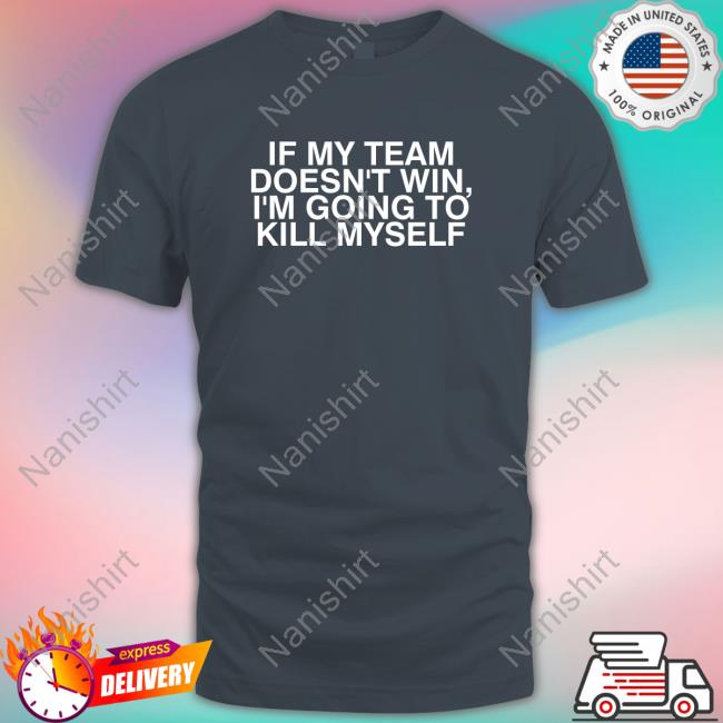 If My Team Doesn't Win, I'm Going To Kill Myself Shirts