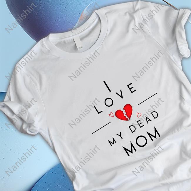 I Love My Dead Mom T Shirts