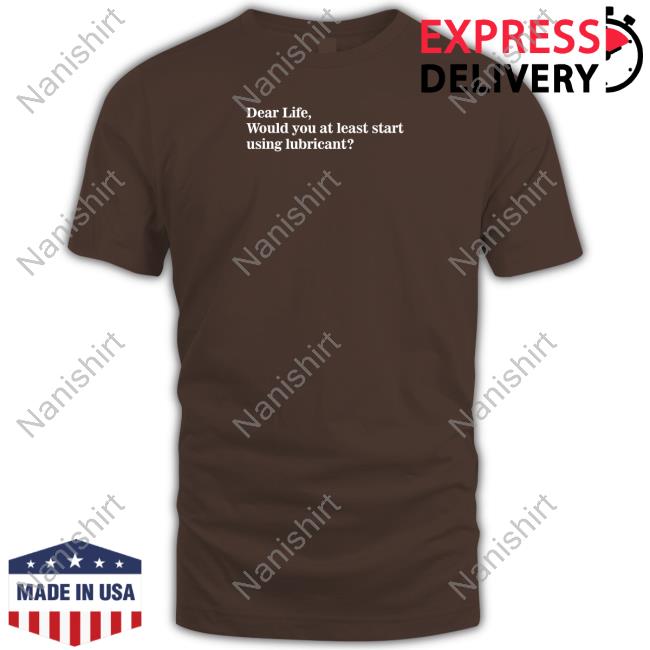 Official Dear Life Would You At Least Start Using Lubricant Shirt