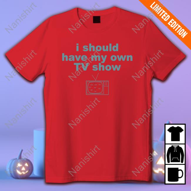 Official I Should Have My Own Tv Show T-Shirt Official I Should Have My Own Tv Show Shirts
