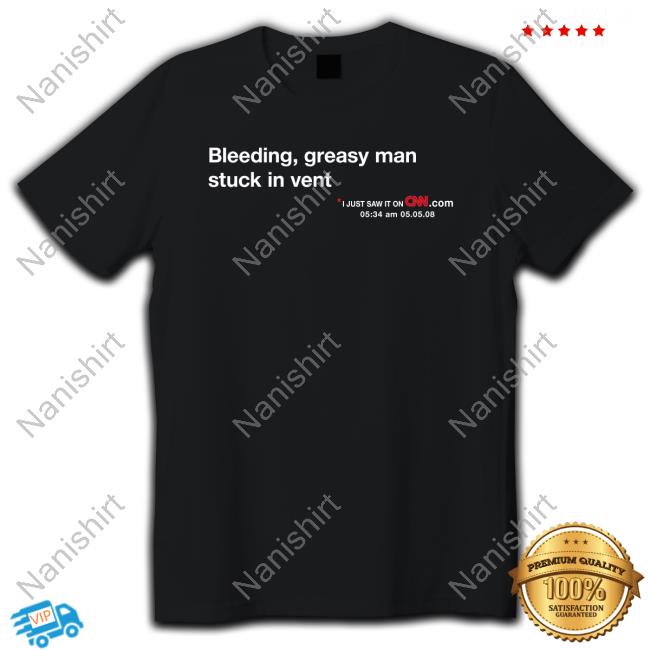 Official Bleeding Greasy Man Stuck In Vent I Just Saw It On Cnn T Shirt