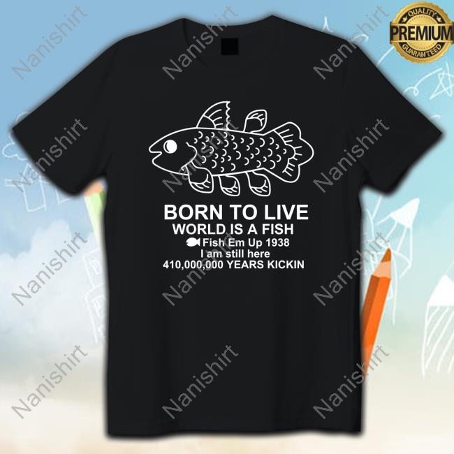 Born To Live World Is A Fish Fish Em Up 1938 I Am Still Here 410,000,000 Years Kickin 2024 Shirt