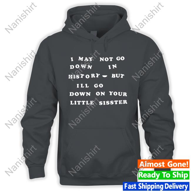 I May Not Go Down In History But I'll Go Down On Your Sister Tee