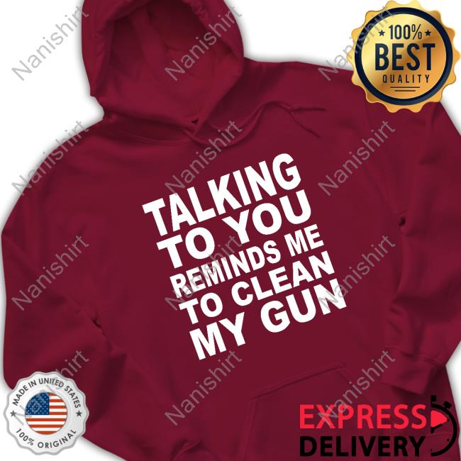 Official Talking To You Reminds Me To Clean My Gun Shirts