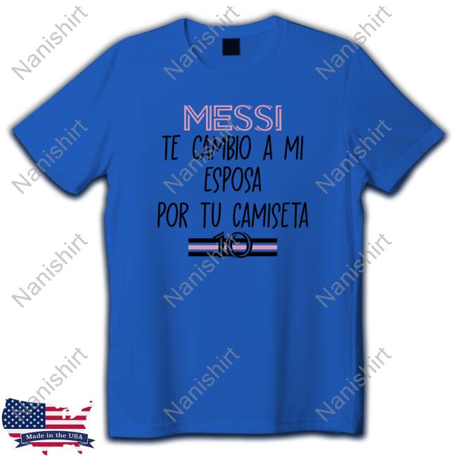 Messi Te Cambio A Mi Esposa Por Tu Camiseta Shirt