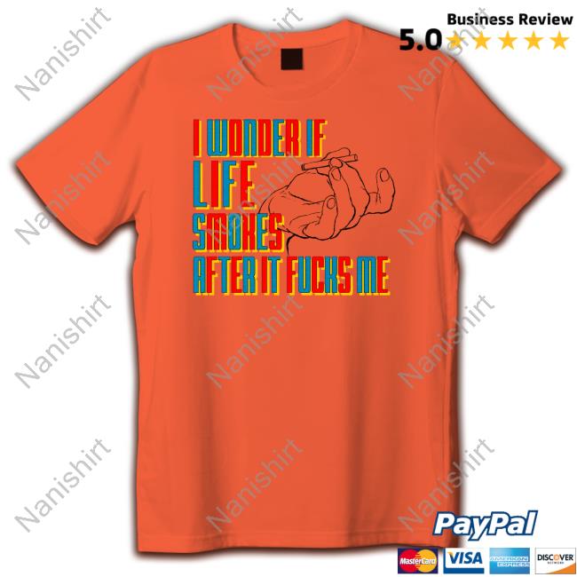 I Wonder If Life Smokes After It Fucks Me Shirt