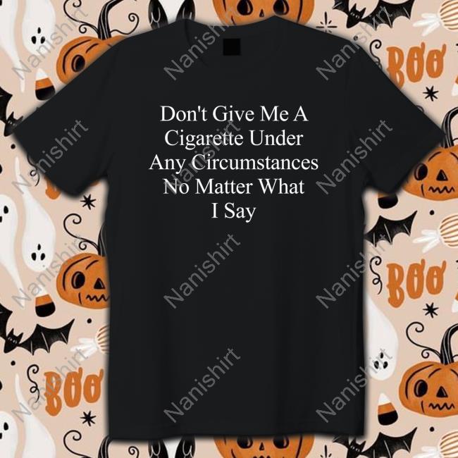 Don't Give Me A Cigarette Under Any Circumstances No Matter What I Say Shirt