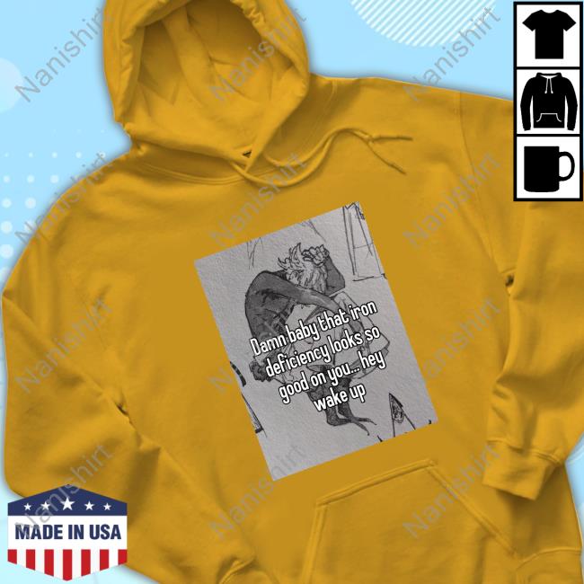 Damn Baby That Iron Deficiency Looks So Good On You Hey Wake Up T Shirts Peachlybeloved Ininias