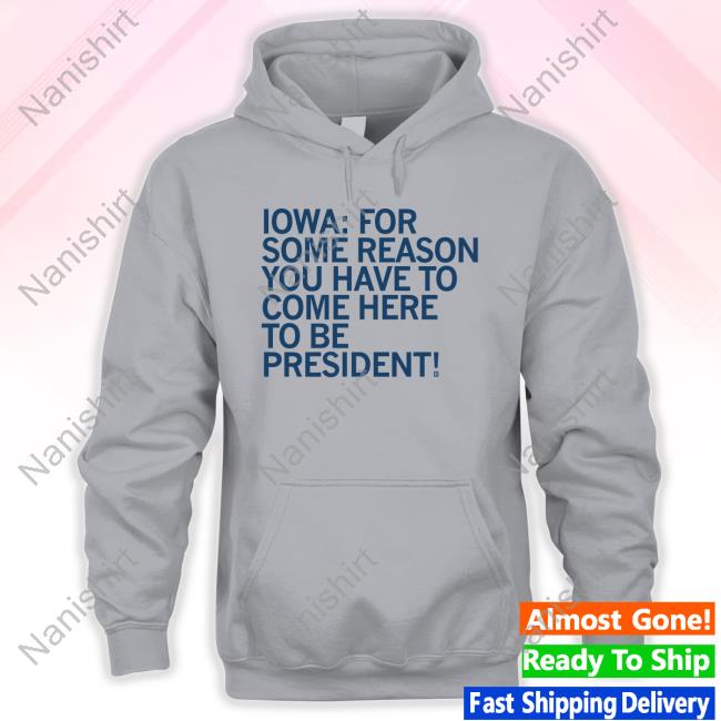 Iowa For Some Reason You Have To Come Here To Be President Hoodie