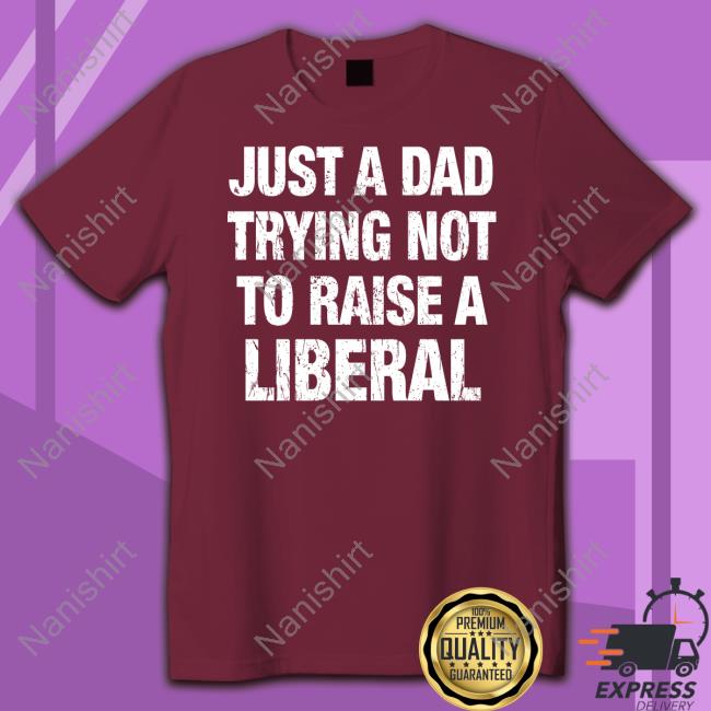 Just A Dad Trying Not To Raise A Liberal T Shirt