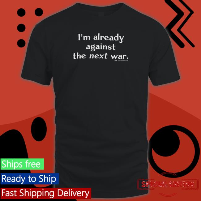 I’M Already Against The Next War Tee