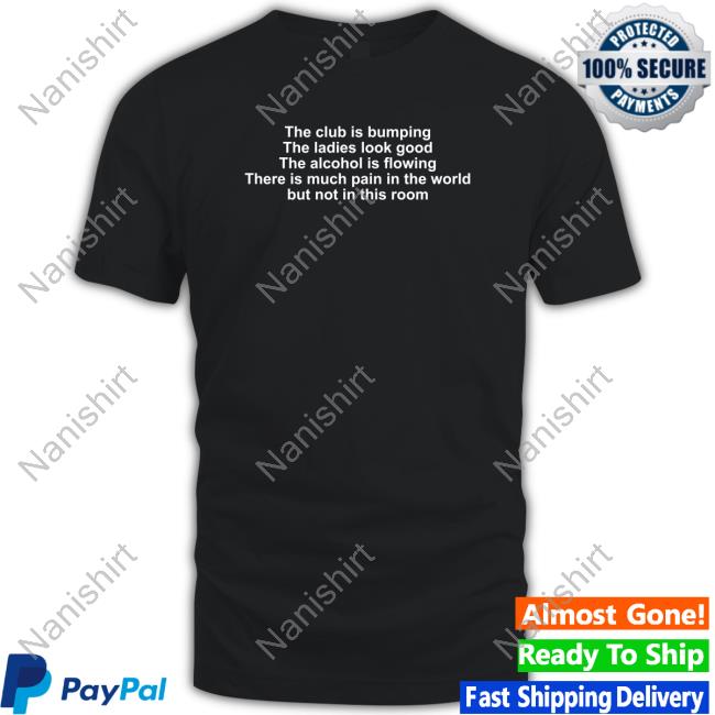 The Club Is Bumping The Ladies Look Good The Alcohol Is Flowing There Is Much Pain In The World But Not In This Room Tee