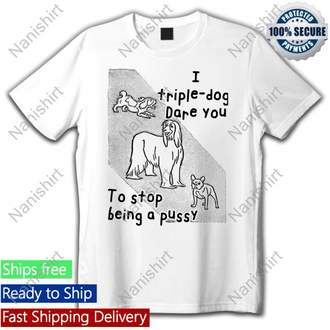 Official Shirts That Go Hard I Triple Dog Dare You To Stop Being A Pussy Shirt