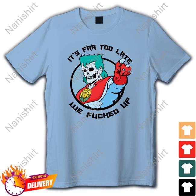 It's Far Too Late We Fucked Up T Shirt