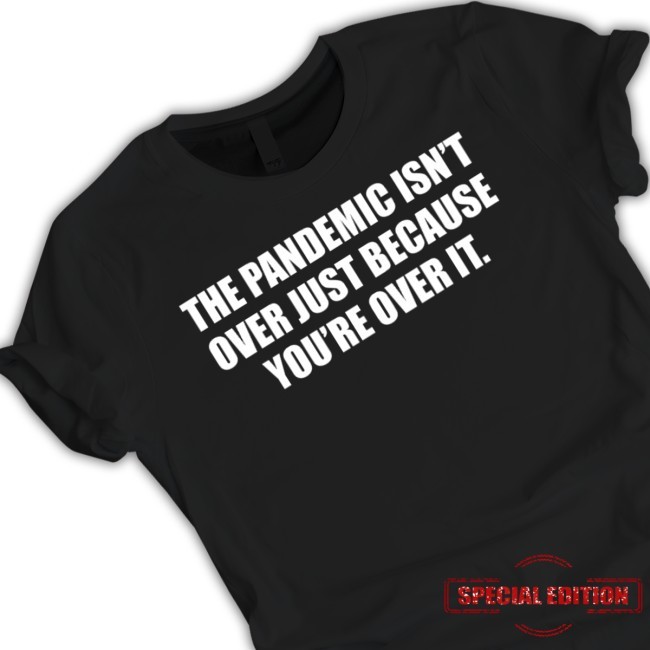 The Pandemic Isn't Over Just Because You're Over It Shirt