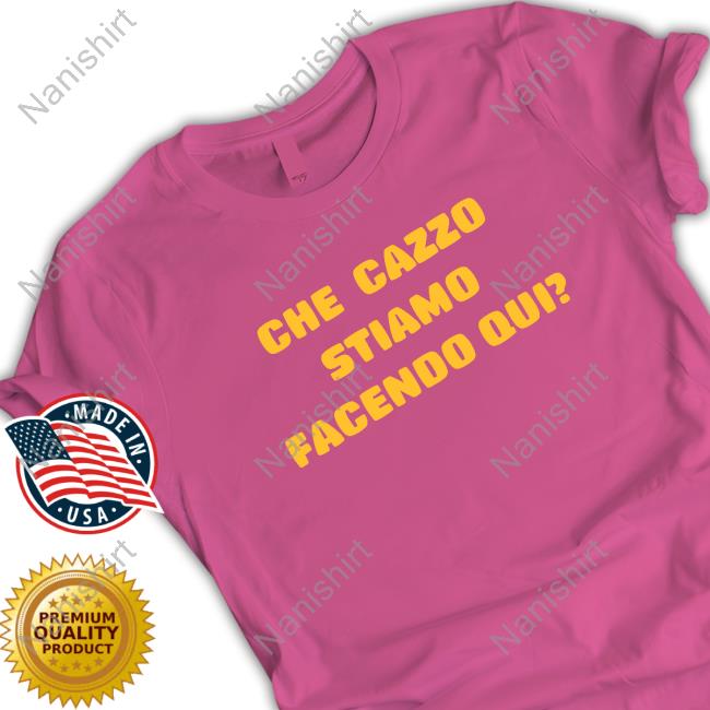 Official Che Cazzo Stiamo Facendo Qui Shirt Che Cazzo Stiamo Facendo Qui Shirt