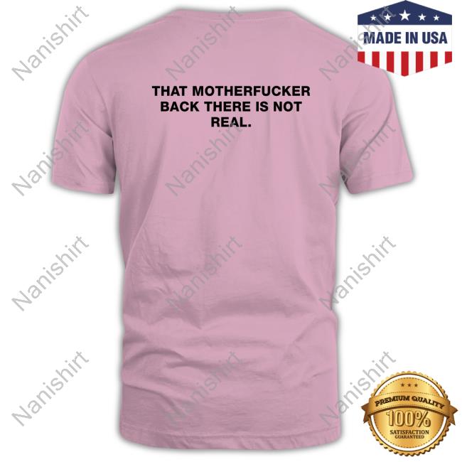 Official Shirts That Go Hard Good Shirts Merch That Motherfucker Back There Is Not Real T Shirt