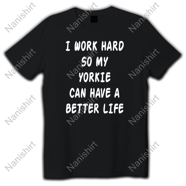 I Work Hard So My Yorkie Can Have A Better Life Tee