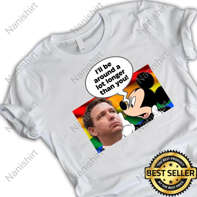 I'll Be Around A Lot Longer Than You T Shirt