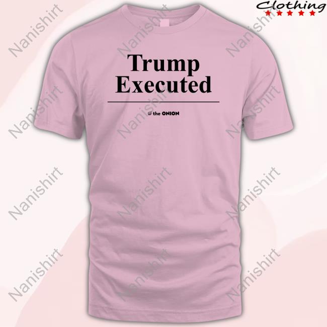 Trump Executed The Onion Shirt 2024