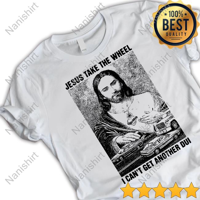 Shirts That Go Hard Merch Jesus Take The Wheel, I Can't Get Another Dui Shirt