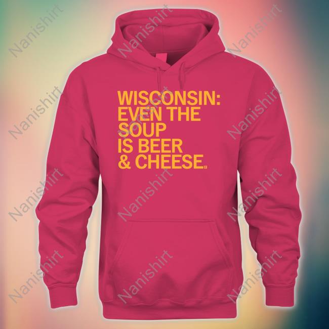 Wisconsin Even The Soup Is Beer & Cheese Shirt