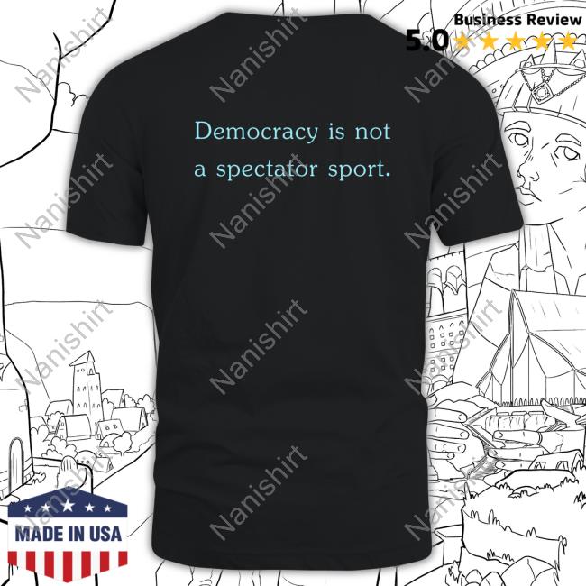 Democracy Is Not A Spectator Sport Shirt New
