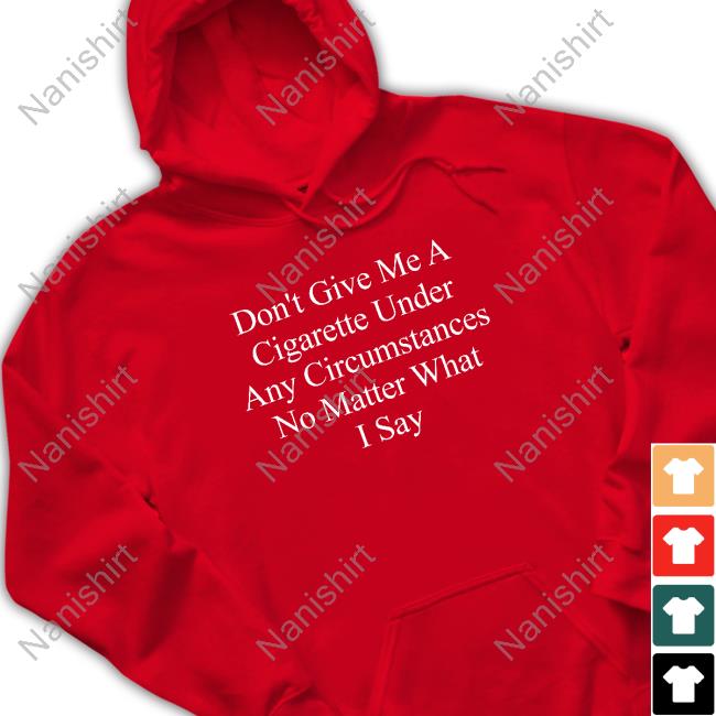Don't Give Me A Cigarette Under Any Circumstances No Matter What I Say T Shirt Don't Give Me A Cigarette Under Any Circumstances No Matter What I Say Hoodie