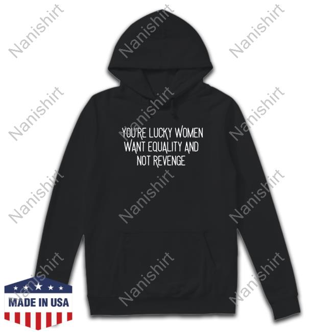Official You’Re Lucky Women Want Equality And Not Revenge T-Shirt