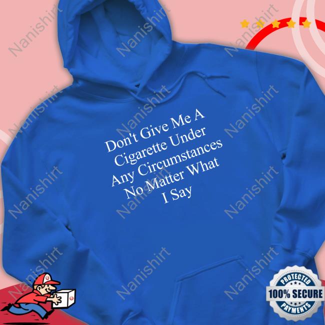 Don't Give Me A Cigarette Under Any Circumstances No Matter What I Say T Shirt Don't Give Me A Cigarette Under Any Circumstances No Matter What I Say Tee Shirt