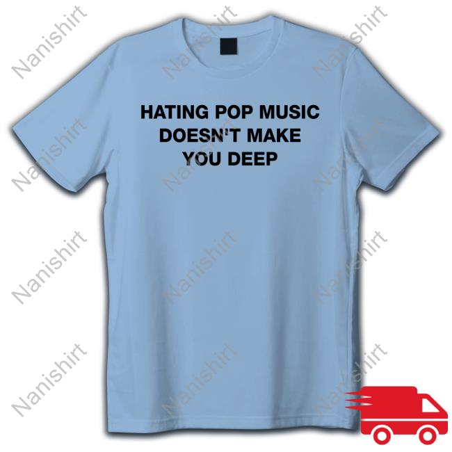 Hating Pop Music Doesn't Make You Deep Tee Shirt
