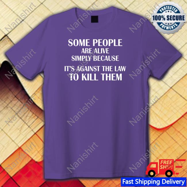 Some People Are Alive Simply Because It's Against The Law To Kill Them Shirts