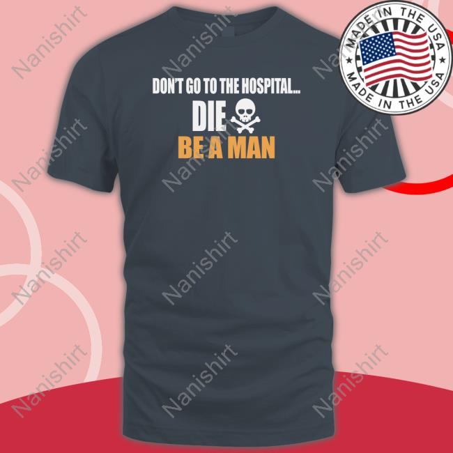 Official Be A Man Merch Don't Go to the Hospital Die Shirt
