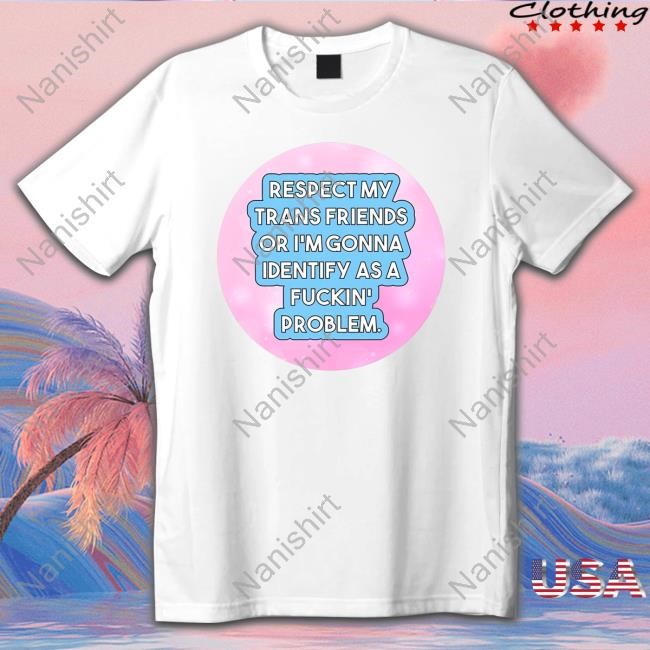 Respect My Trans Friends Or I'm Gonna Identify As A Fuckin' Problem T Shirt