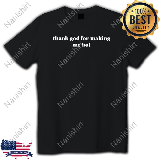 Thank God For Making Me Hot T Shirts Loeybug