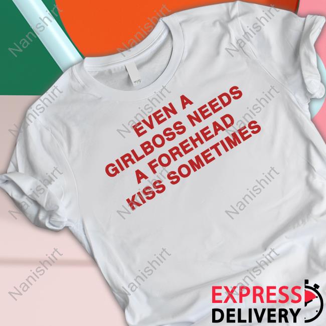 Shirts That Go Hard Even A Girlboss Needs A Forehead Kiss Sometimes Shirts