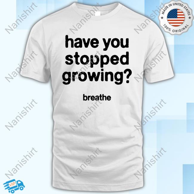 Have You Stopped Growing Tee