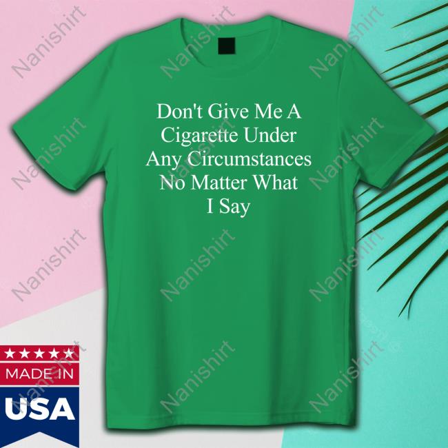 Don't Give Me A Cigarette Under Any Circumstances No Matter What I Say T Shirt Don't Give Me A Cigarette Under Any Circumstances No Matter What I Say T Shirts