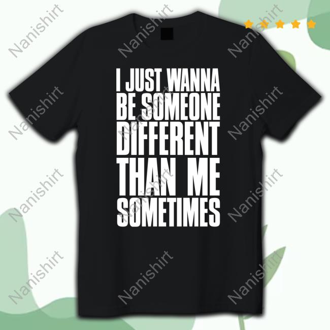 I Just Wanna Be Someone Different Than Me Sometimes Shirts