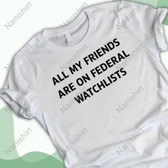 All My Friends Are On Federal Watchlists Tee