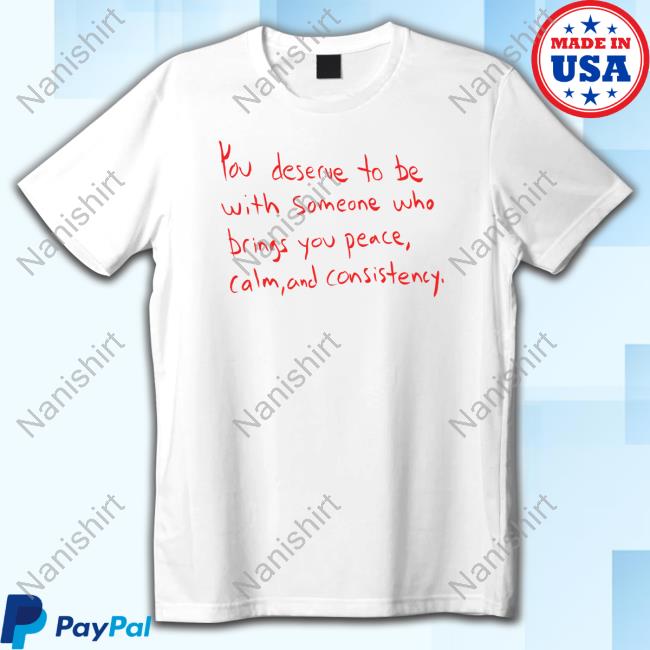 You Deserve To Be With Someone Who Brings You Peace Calm And Consistency Tee Shirt
