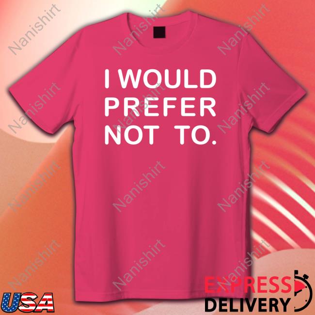 I Would Prefer Not To Shirt