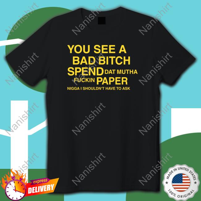 Official You See A Bad Bitch Spend Dat Mutha Fuckin Paper Nigga I Shouldn't Have To Ask Shirt